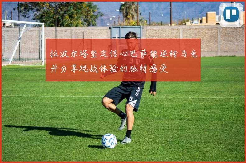 拉波尔塔坚定信心巴萨能逆转马竞并分享观战体验的独特感受