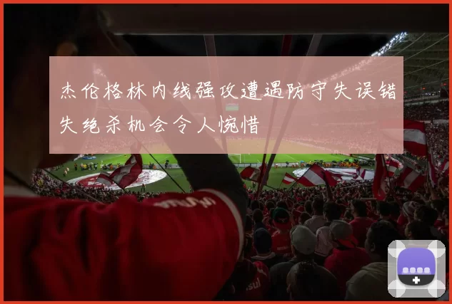 杰伦格林内线强攻遭遇防守失误错失绝杀机会令人惋惜