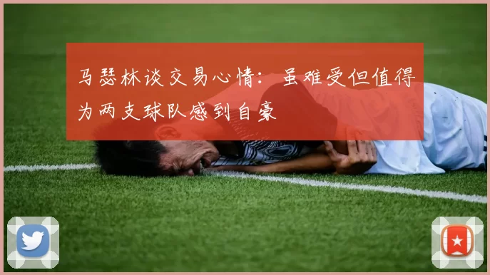 马瑟林谈交易心情：虽难受但值得为两支球队感到自豪