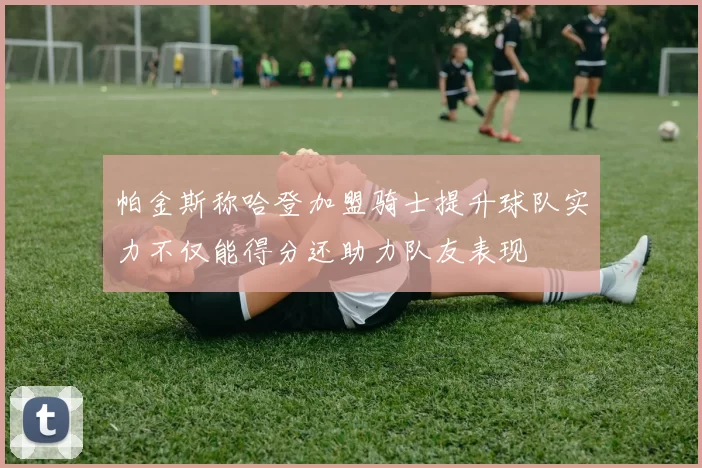 帕金斯称哈登加盟骑士提升球队实力不仅能得分还助力队友表现