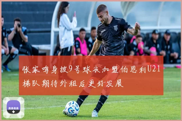 张家鸣身披9号球衣加盟伯恩利U21梯队期待外租后更好发展