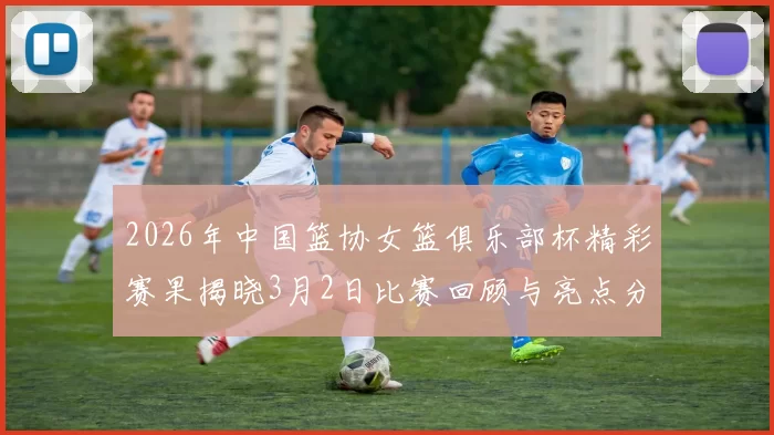2026年中国篮协女篮俱乐部杯精彩赛果揭晓3月2日比赛回顾与亮点分析
