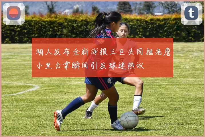 湖人发布全新海报三巨头同框老詹小里击掌瞬间引发球迷热议