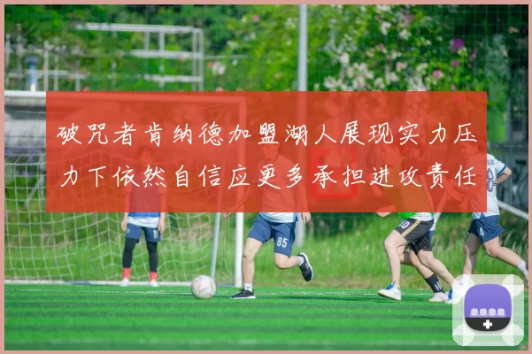 破咒者肯纳德加盟湖人展现实力压力下依然自信应更多承担进攻责任