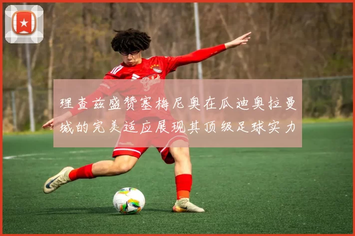 理查兹盛赞塞梅尼奥在瓜迪奥拉曼城的完美适应展现其顶级足球实力