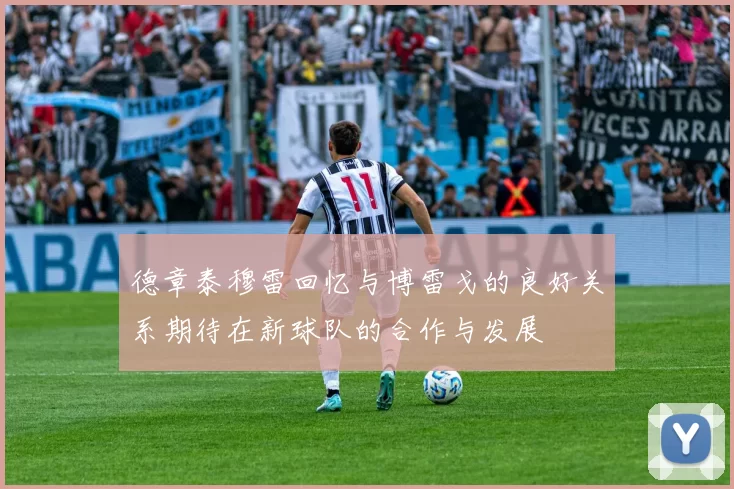 德章泰穆雷回忆与博雷戈的良好关系期待在新球队的合作与发展