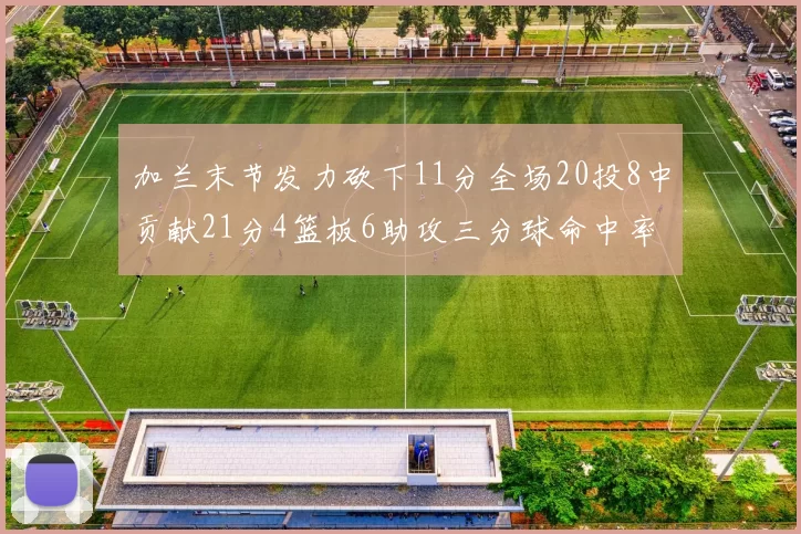 加兰末节发力砍下11分全场20投8中贡献21分4篮板6助攻三分球命中率高达375