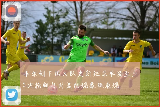 韦尔创下热火队史新纪录单场至少5次抢断与封盖的现象级表现