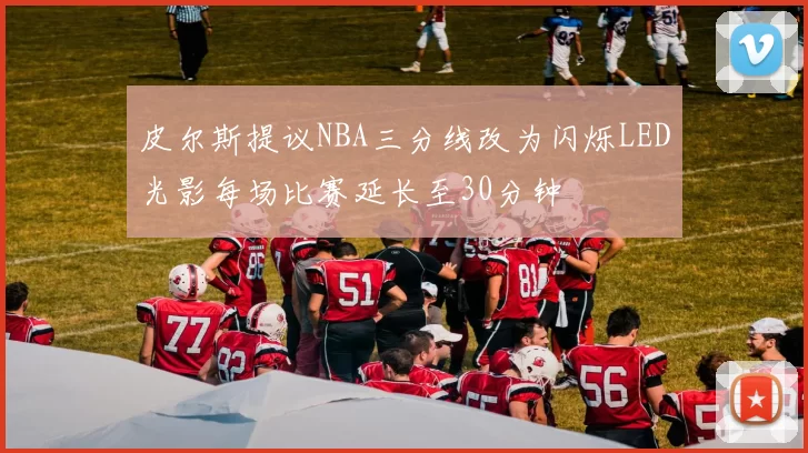 皮尔斯提议NBA三分线改为闪烁LED光影每场比赛延长至30分钟