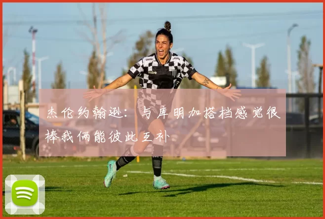 杰伦约翰逊：与库明加搭档感觉很棒我俩能彼此互补