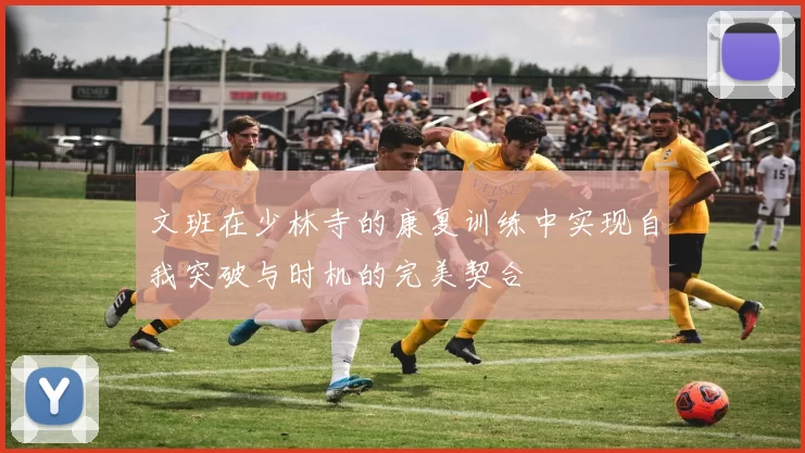 文班在少林寺的康复训练中实现自我突破与时机的完美契合