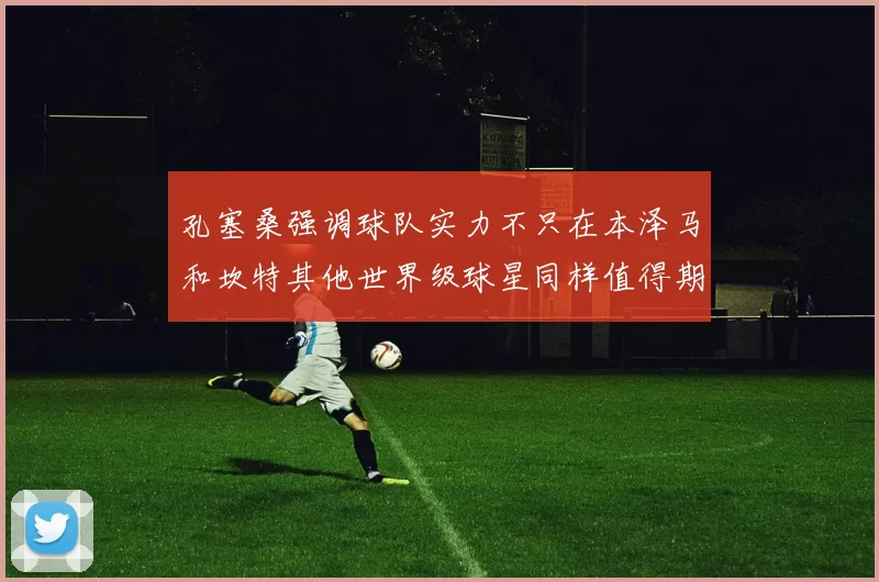 孔塞桑强调球队实力不只在本泽马和坎特其他世界级球星同样值得期待