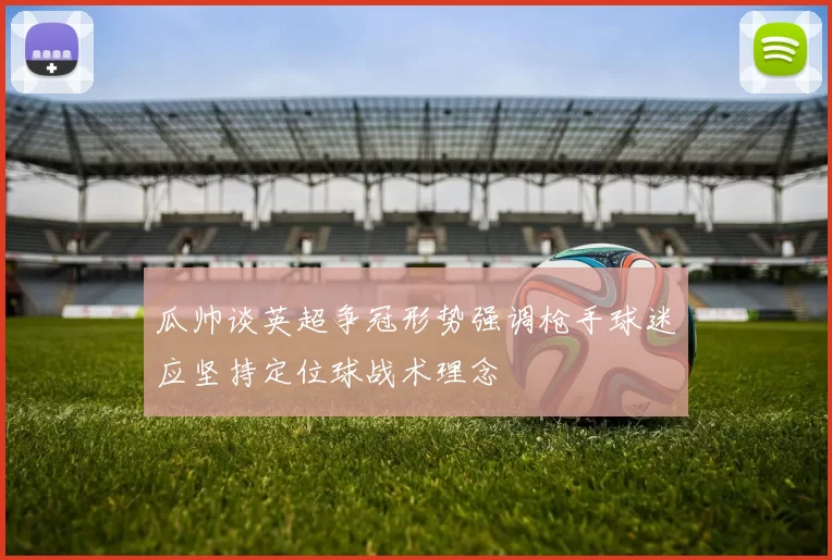 瓜帅谈英超争冠形势强调枪手球迷应坚持定位球战术理念