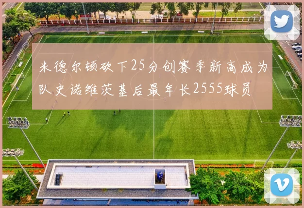 米德尔顿砍下25分创赛季新高成为队史诺维茨基后最年长2555球员