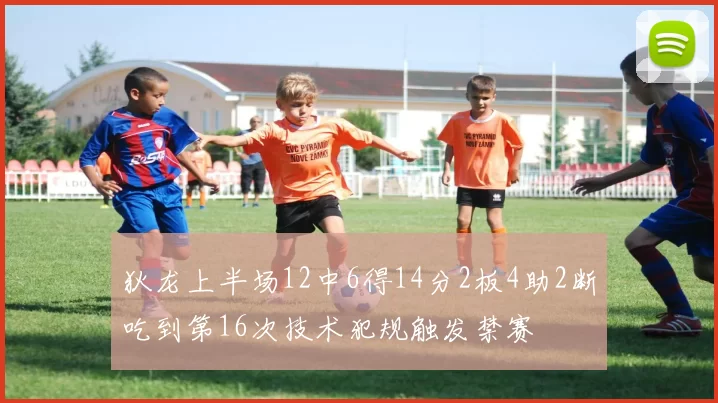 狄龙上半场12中6得14分2板4助2断吃到第16次技术犯规触发禁赛