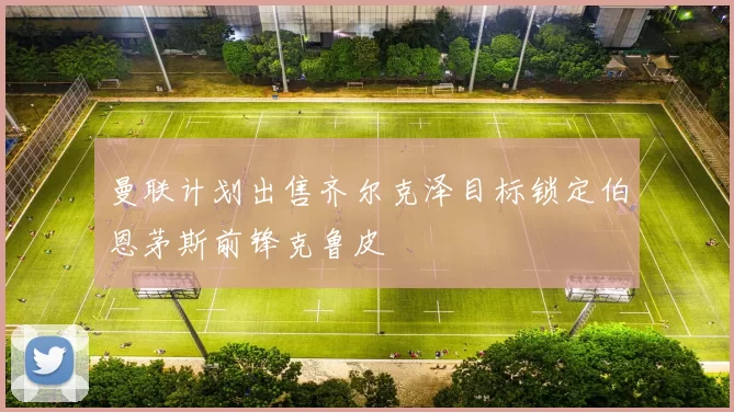 曼联计划出售齐尔克泽目标锁定伯恩茅斯前锋克鲁皮