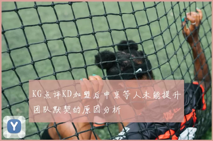 KG点评KD加盟后申京等人未能提升团队默契的原因分析