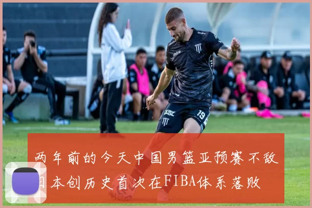 两年前的今天中国男篮亚预赛不敌日本创历史首次在FIBA体系落败