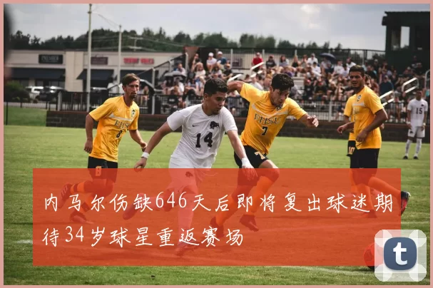 内马尔伤缺646天后即将复出球迷期待34岁球星重返赛场