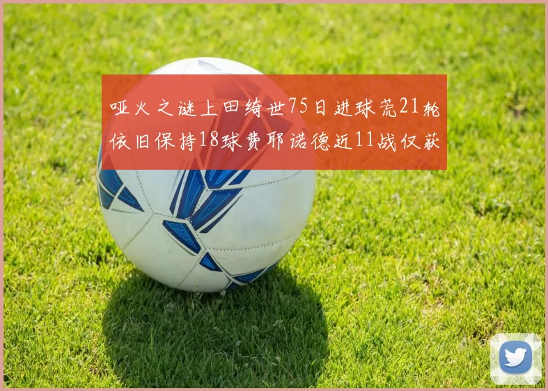 哑火之谜上田绮世75日进球荒21轮依旧保持18球费耶诺德近11战仅获3胜