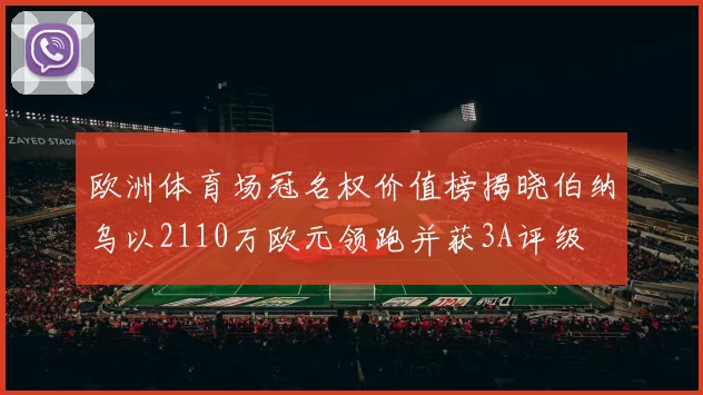欧洲体育场冠名权价值榜揭晓伯纳乌以2110万欧元领跑并获3A评级