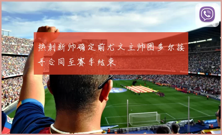热刺新帅确定前尤文主帅图多尔接手合同至赛季结束
