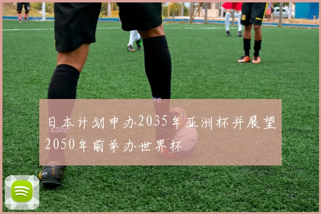 日本计划申办2035年亚洲杯并展望2050年前举办世界杯