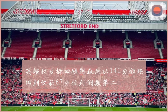 英超积分榜回顾阿森纳以141分领跑热刺仅获67分位列倒数第二